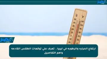 ارتفاع الحرارة والرطوبة في ليبيا.. تعرف على توقعات الطقس القادمة وأهم التفاصيل